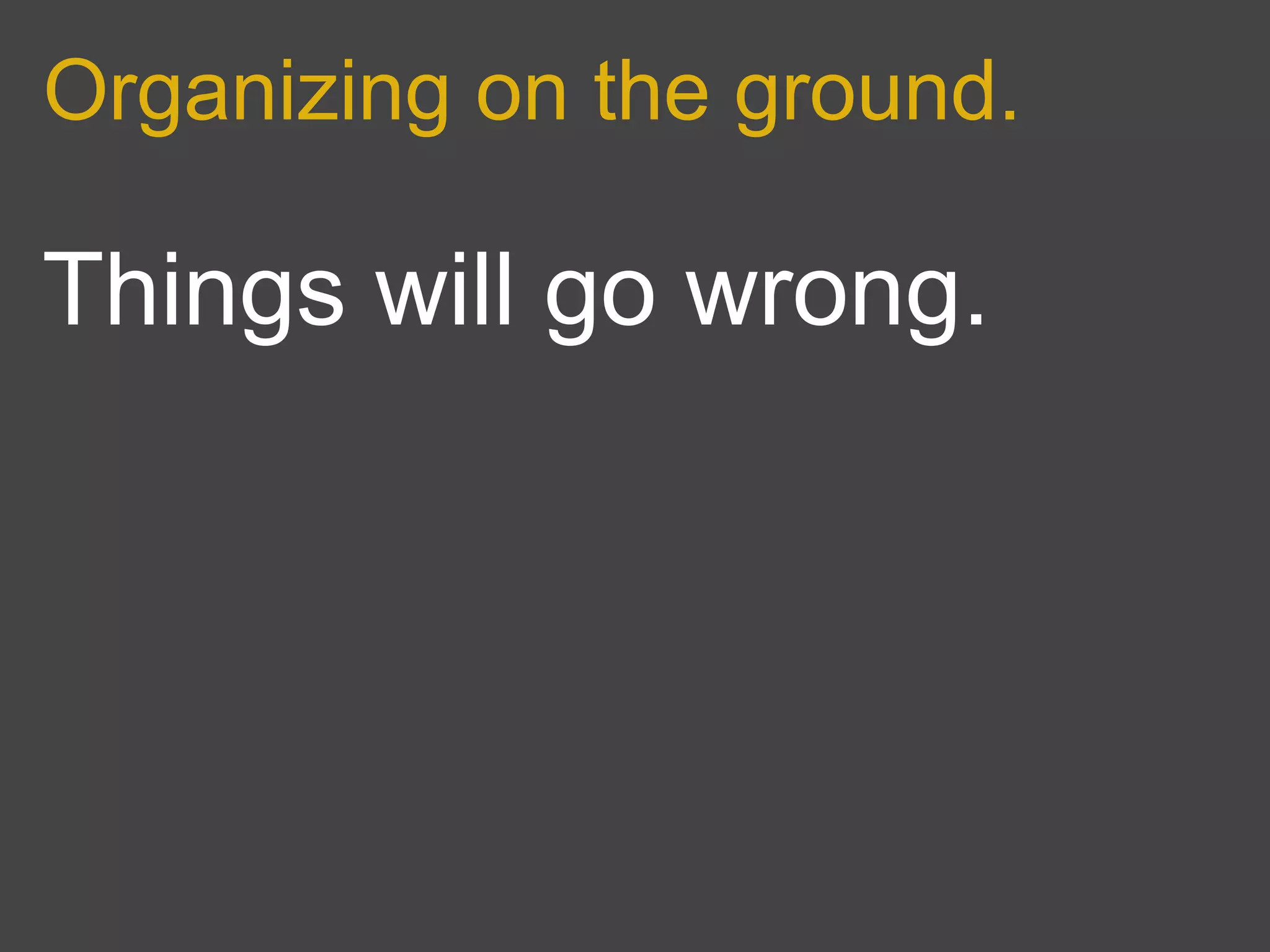 Organizing on the ground.

Things will go wrong.
 