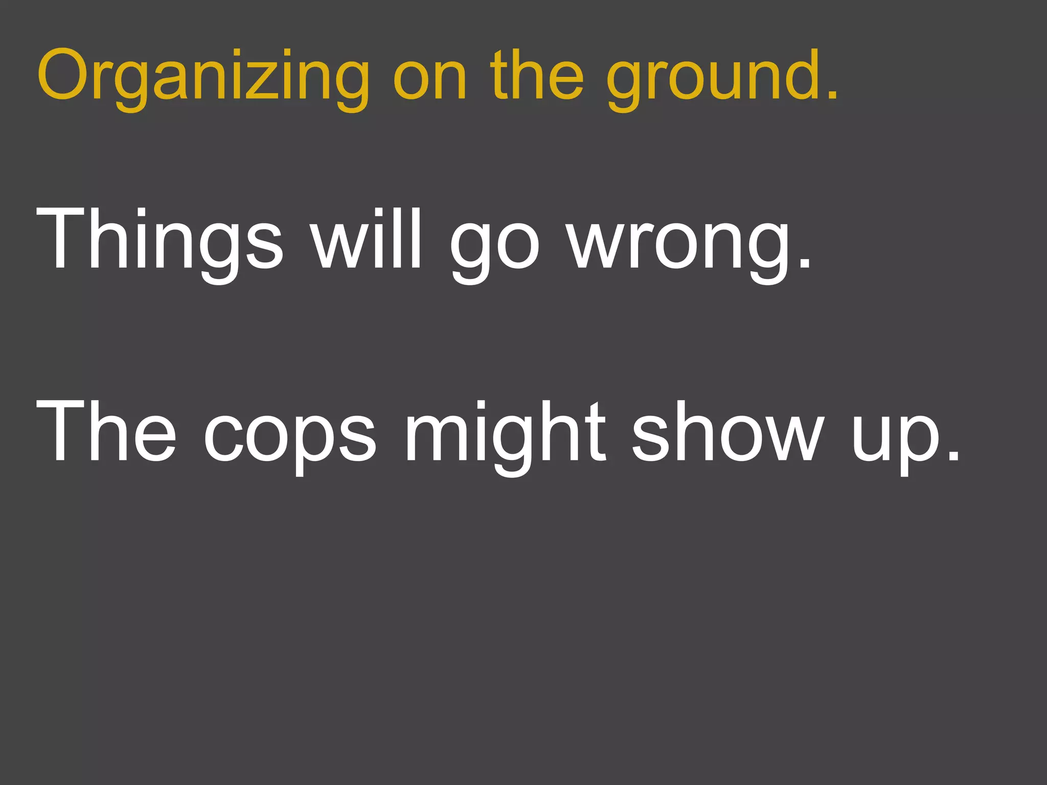 Organizing on the ground.

Things will go wrong.

The cops might show up.
 