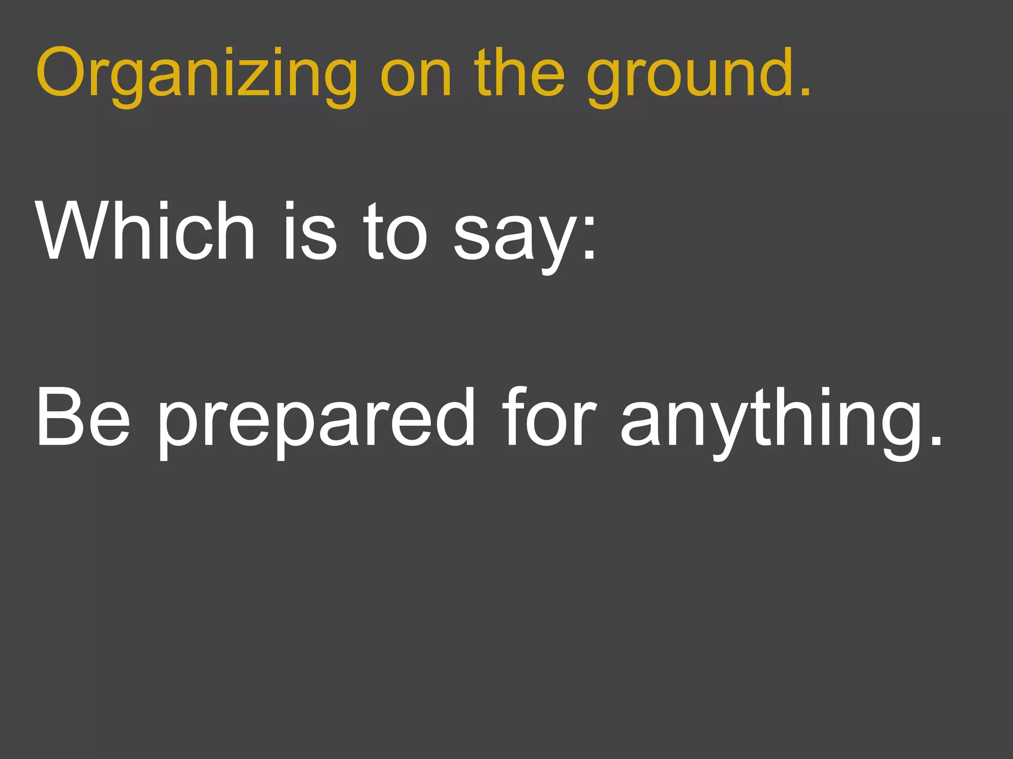 Organizing on the ground.

Which is to say:

Be prepared for anything.
 