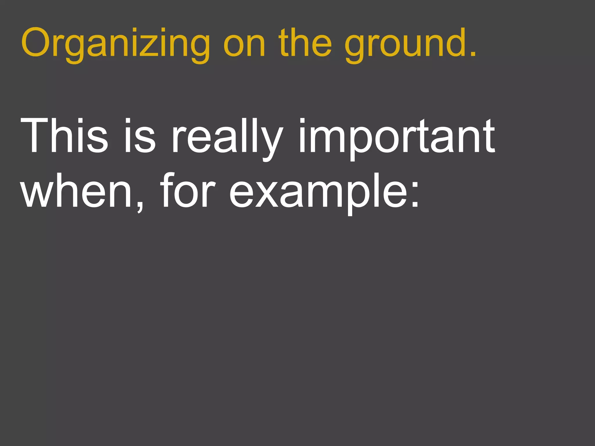 Organizing on the ground.

This is really important
when, for example:
 