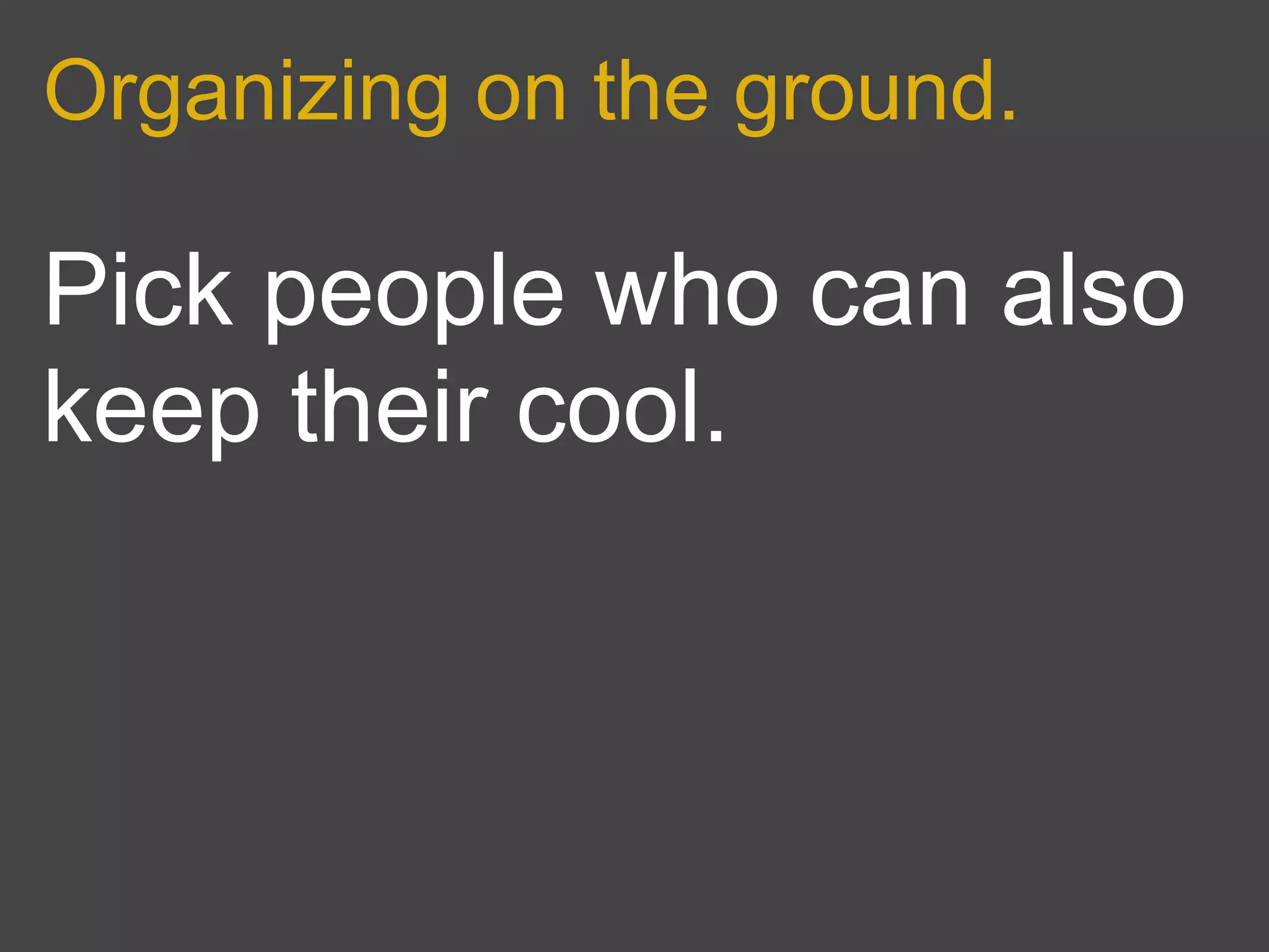 Organizing on the ground.

Pick people who can also
keep their cool.
 