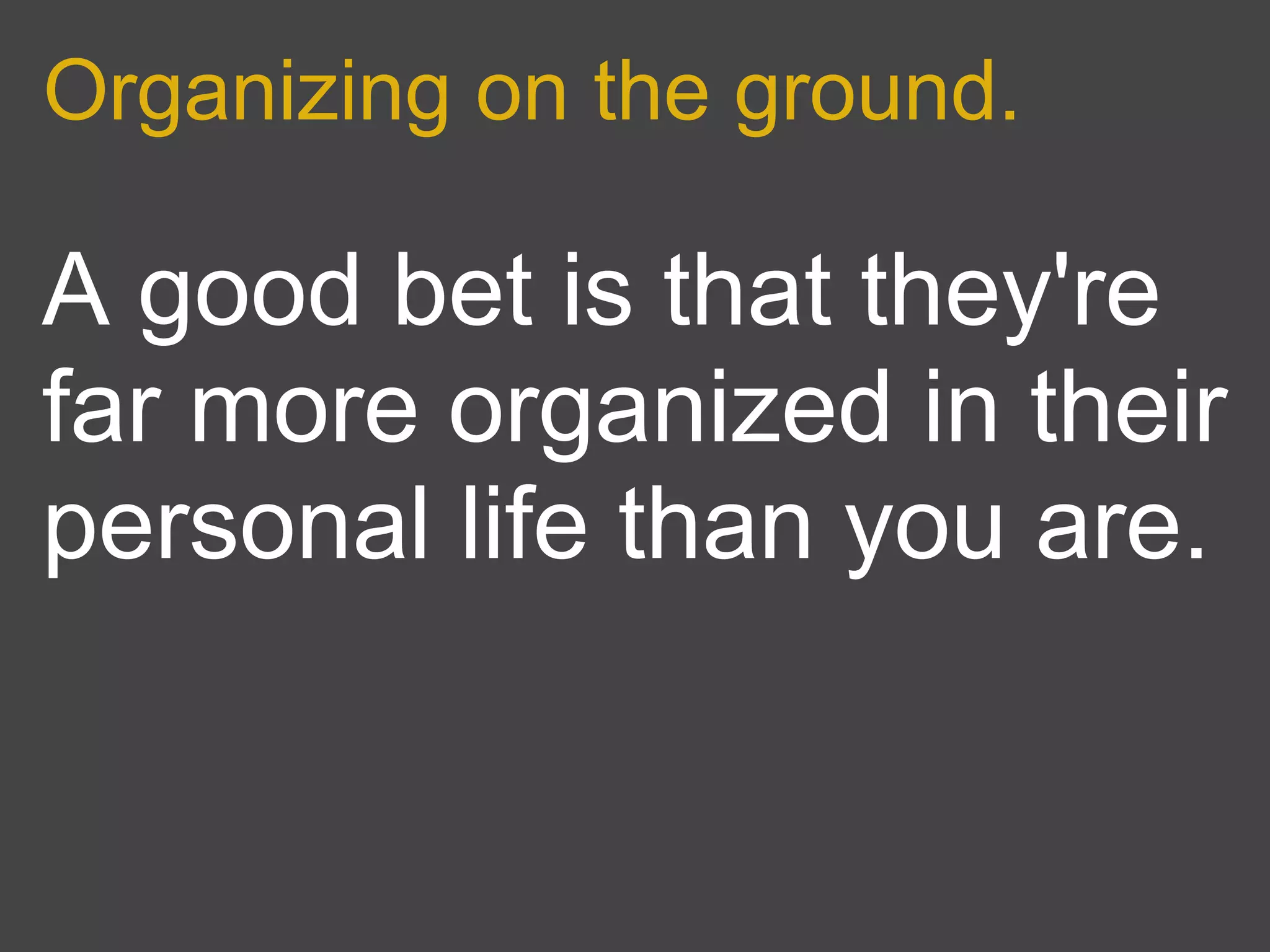 Organizing on the ground.

A good bet is that they're
far more organized in their
personal life than you are.
 