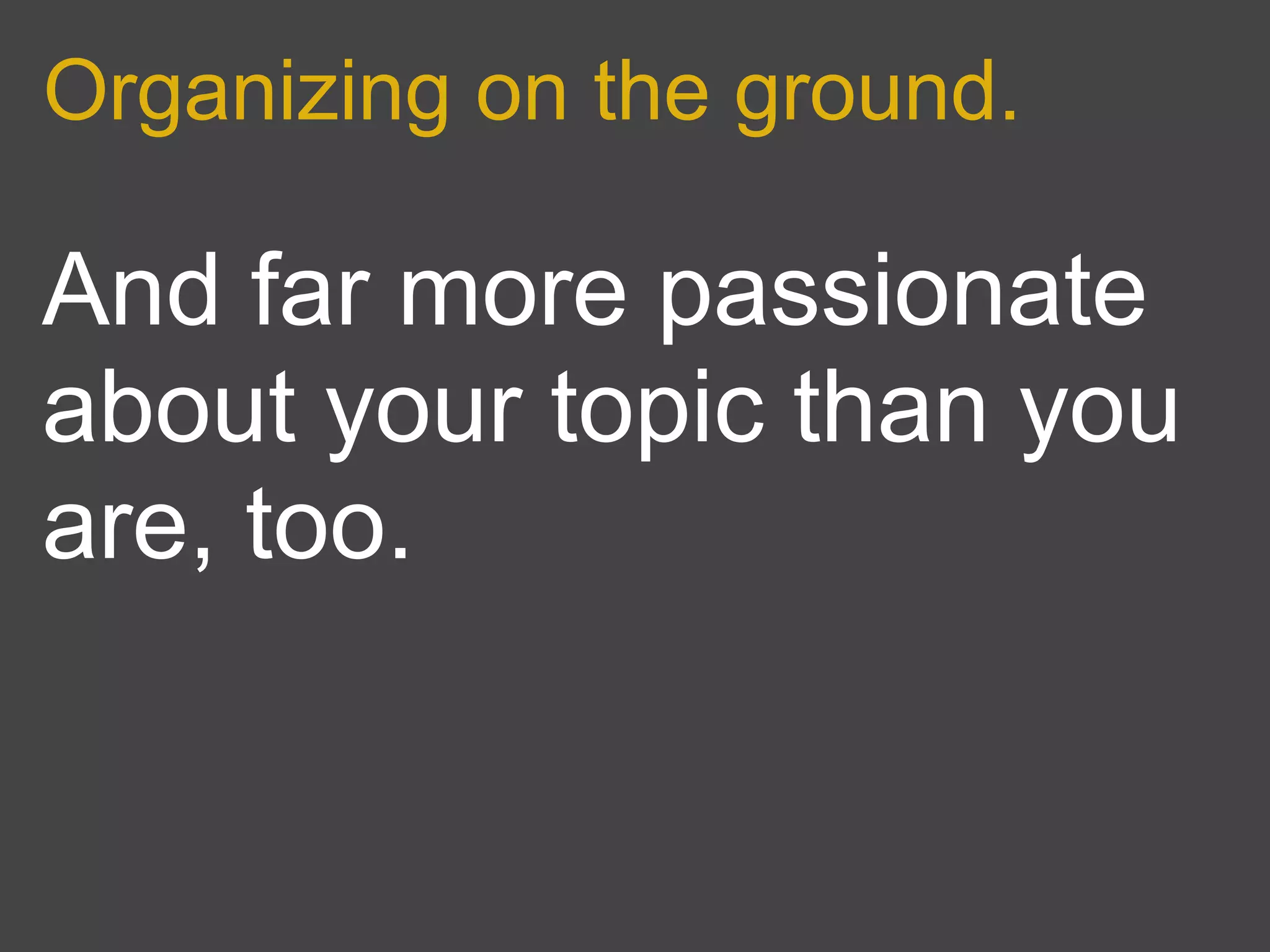 Organizing on the ground.

And far more passionate
about your topic than you
are, too.
 
