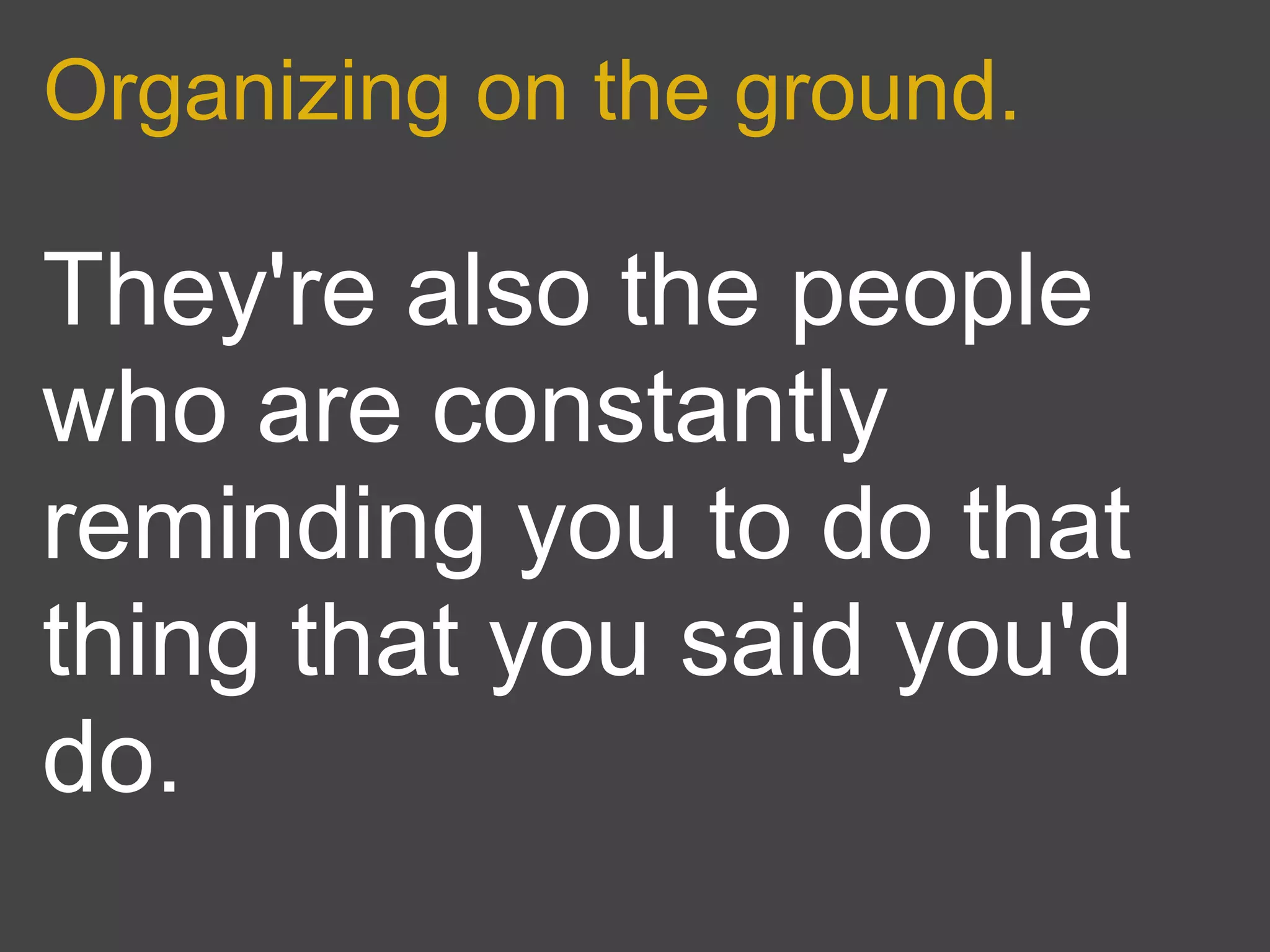 Organizing on the ground.

They're also the people
who are constantly
reminding you to do that
thing that you said you'd
do.
 