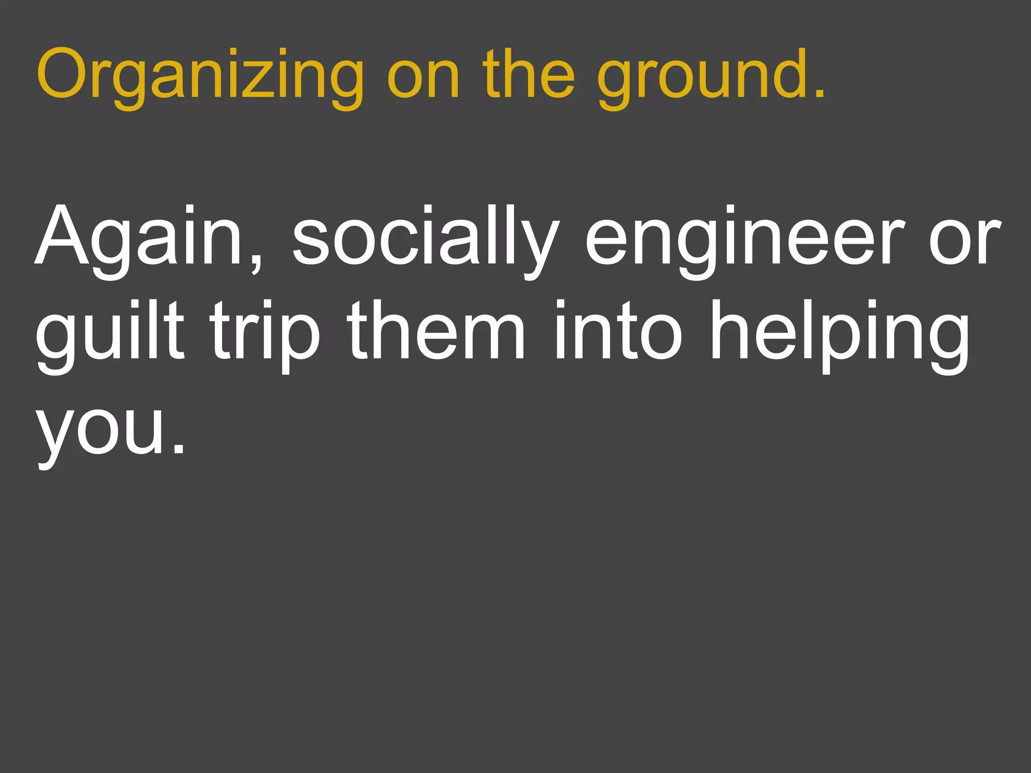 Organizing on the ground.

Again, socially engineer or
guilt trip them into helping
you.
 