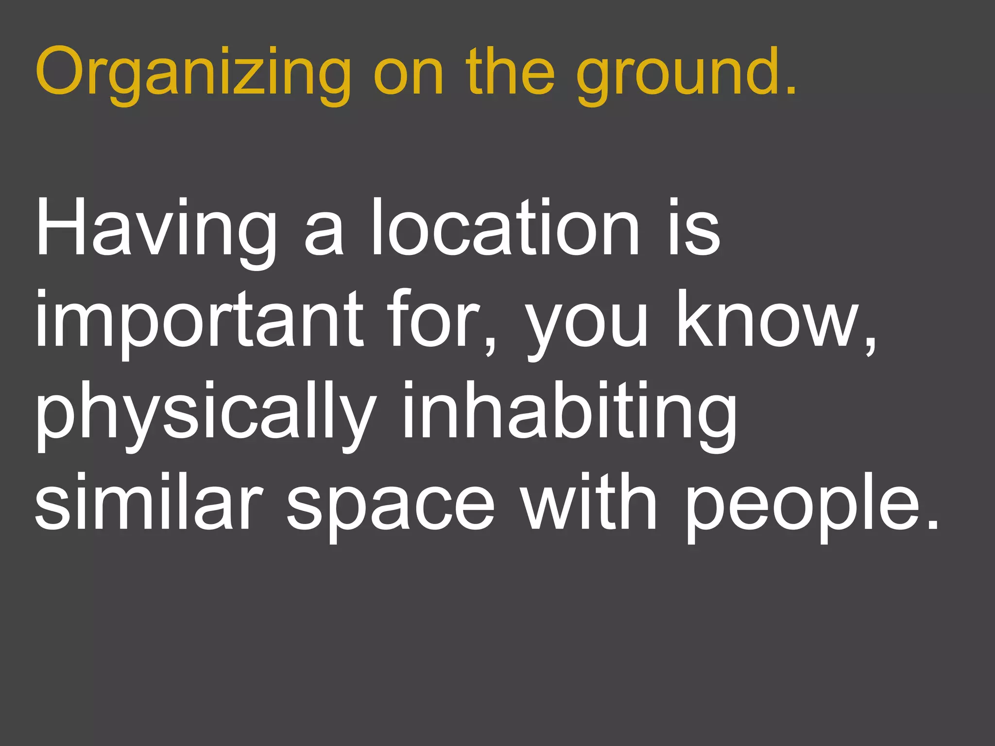 Organizing on the ground.

Having a location is
important for, you know,
physically inhabiting
similar space with people.
 