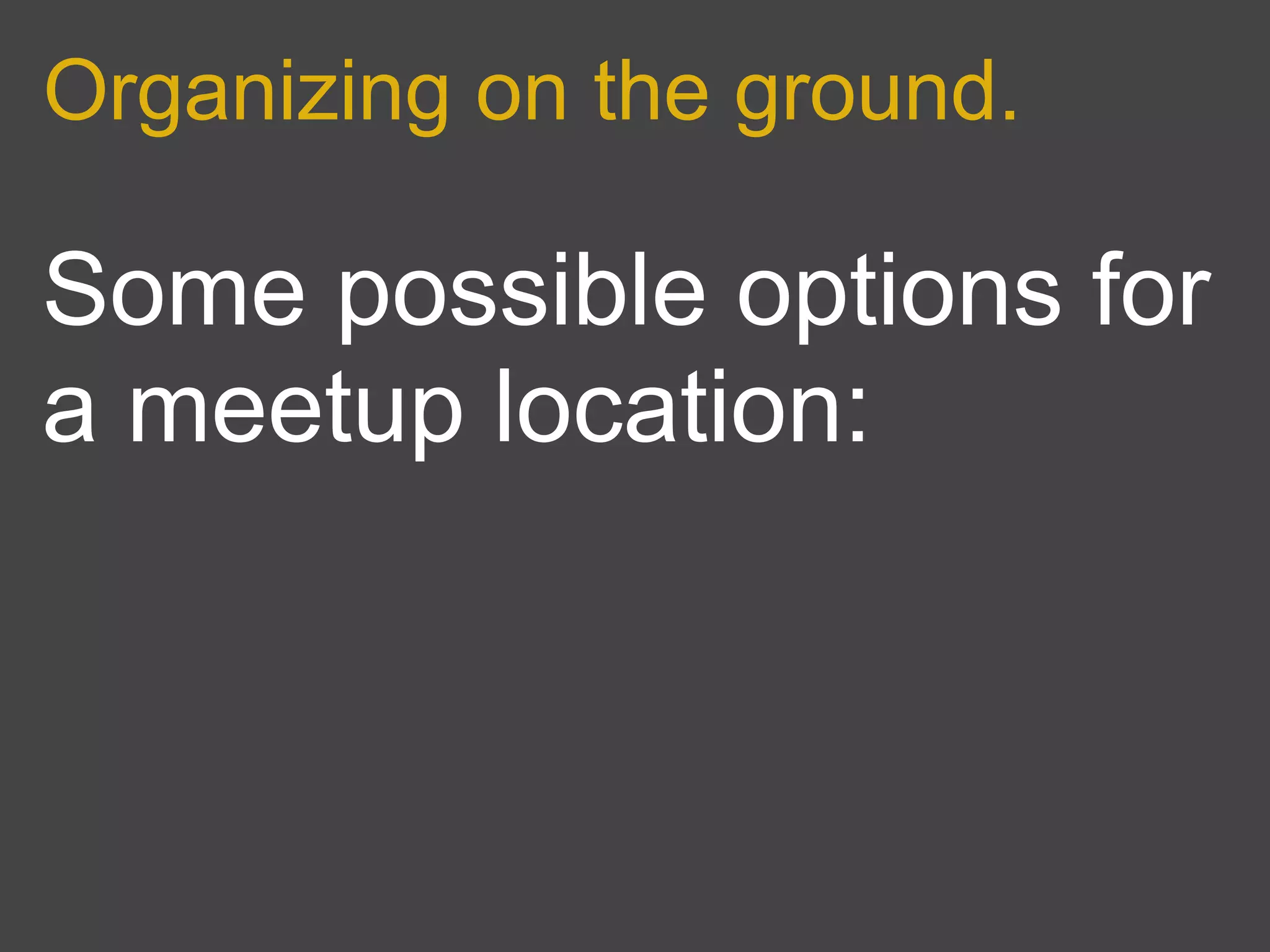 Organizing on the ground.

Some possible options for
a meetup location:
 