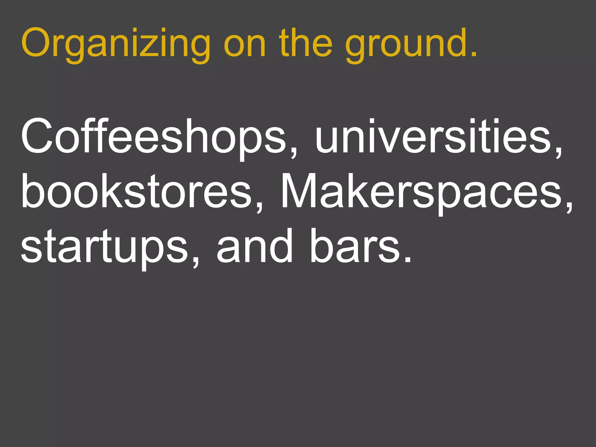 Organizing on the ground.

Coffeeshops, universities,
bookstores, Makerspaces,
startups, and bars.
 