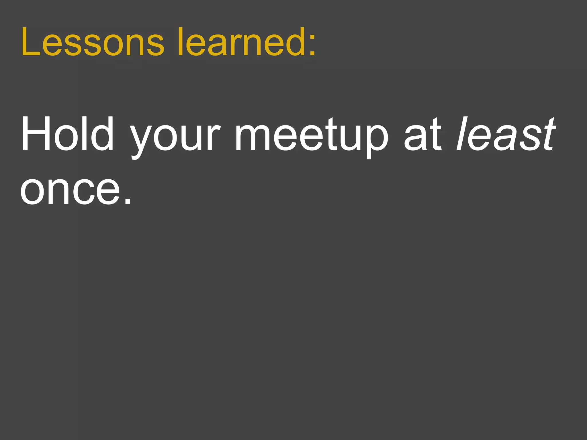 Lessons learned:

Hold your meetup at least
once.
 