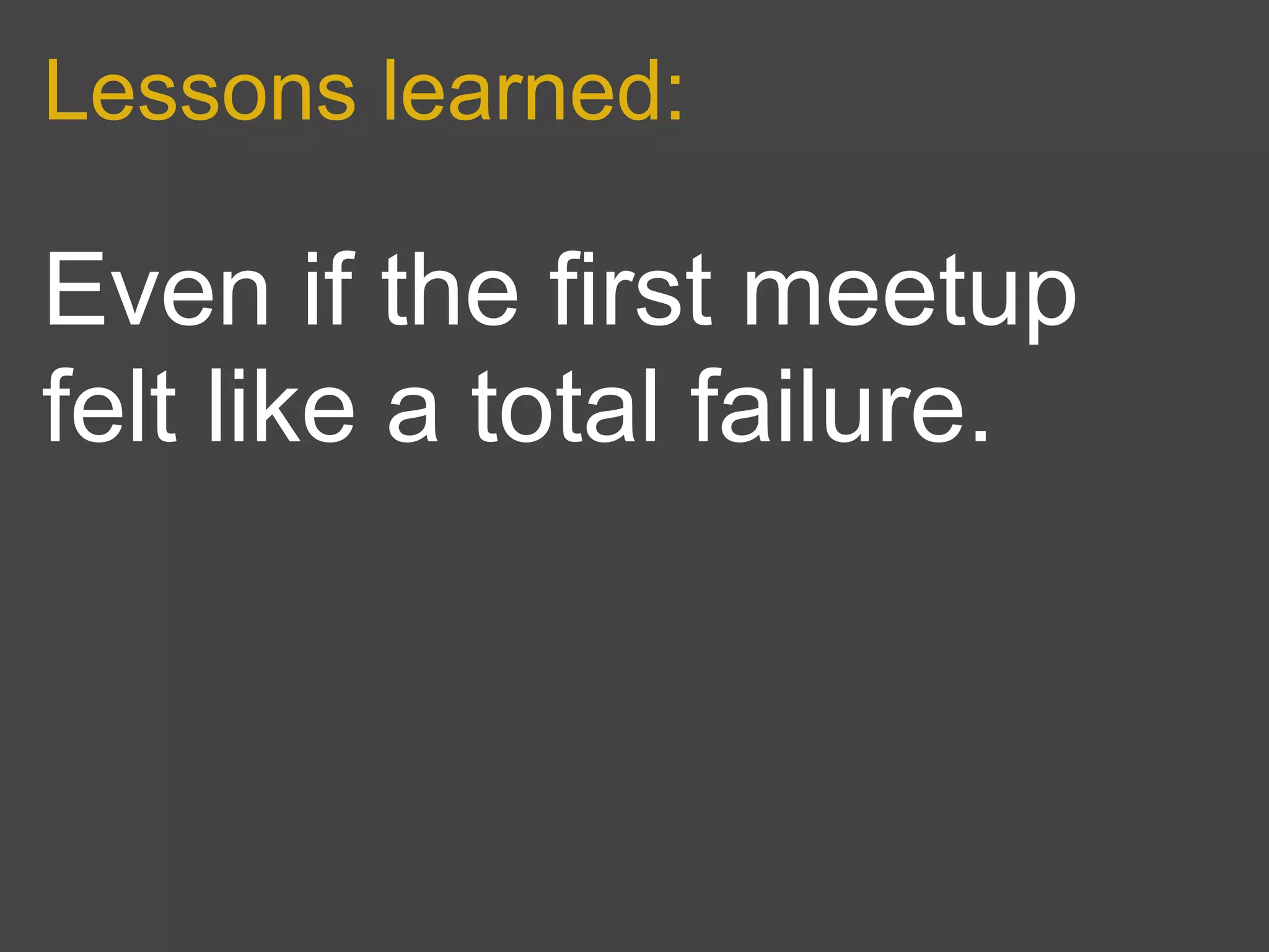 Lessons learned:

Even if the first meetup
felt like a total failure.
 