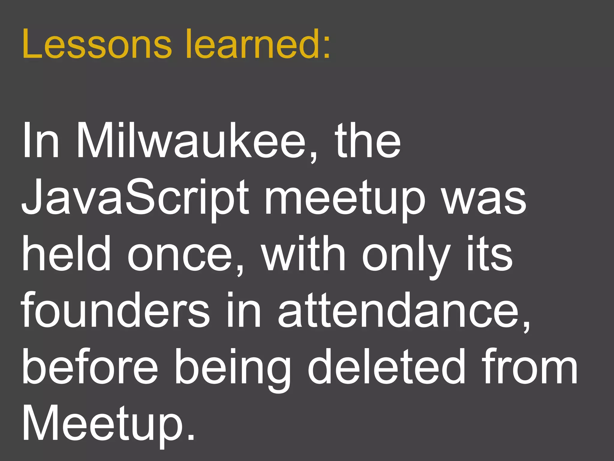 Lessons learned:

In Milwaukee, the
JavaScript meetup was
held once, with only its
founders in attendance,
before being deleted from
Meetup.
 