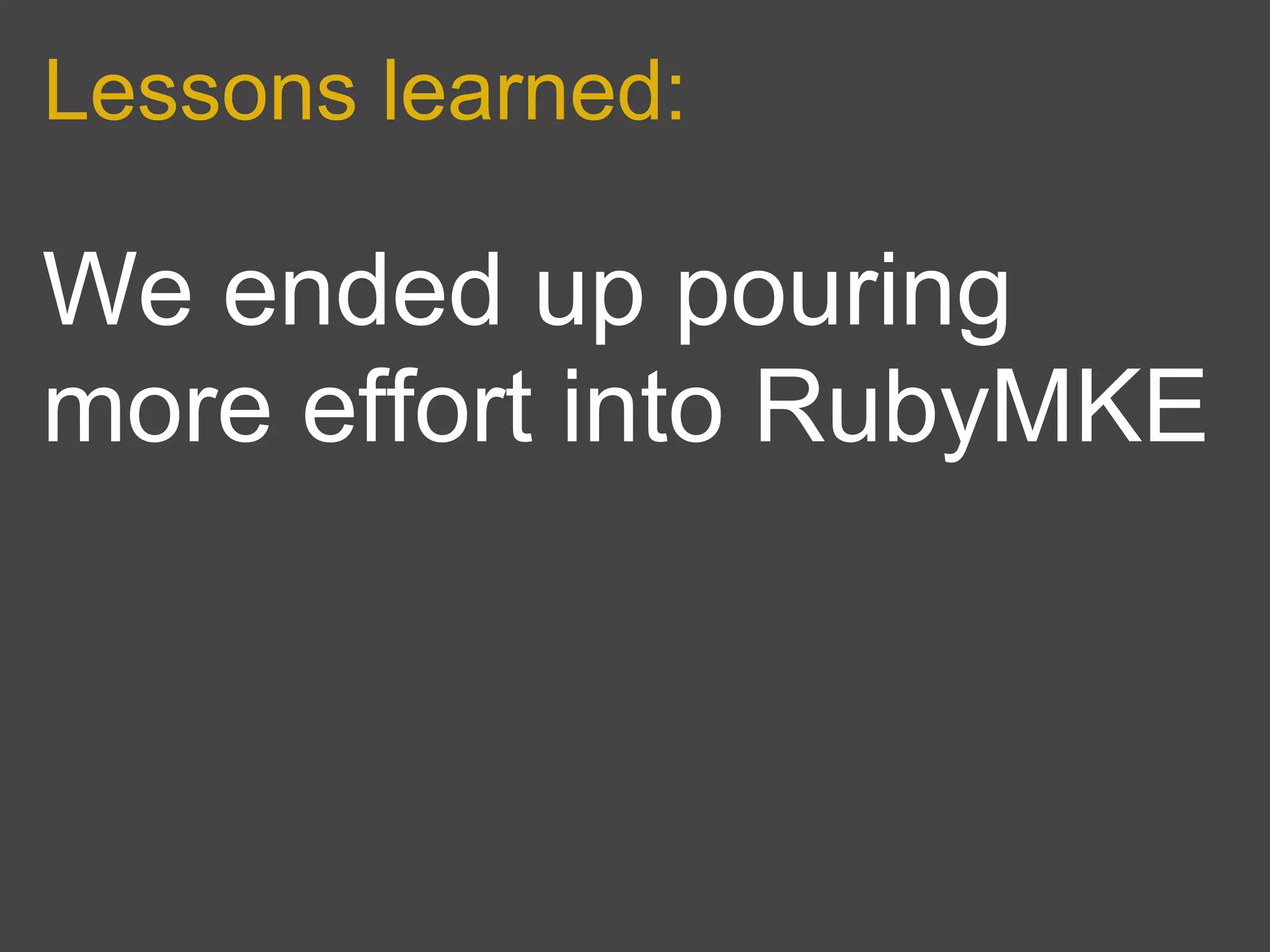 Lessons learned:

We ended up pouring
more effort into RubyMKE
 