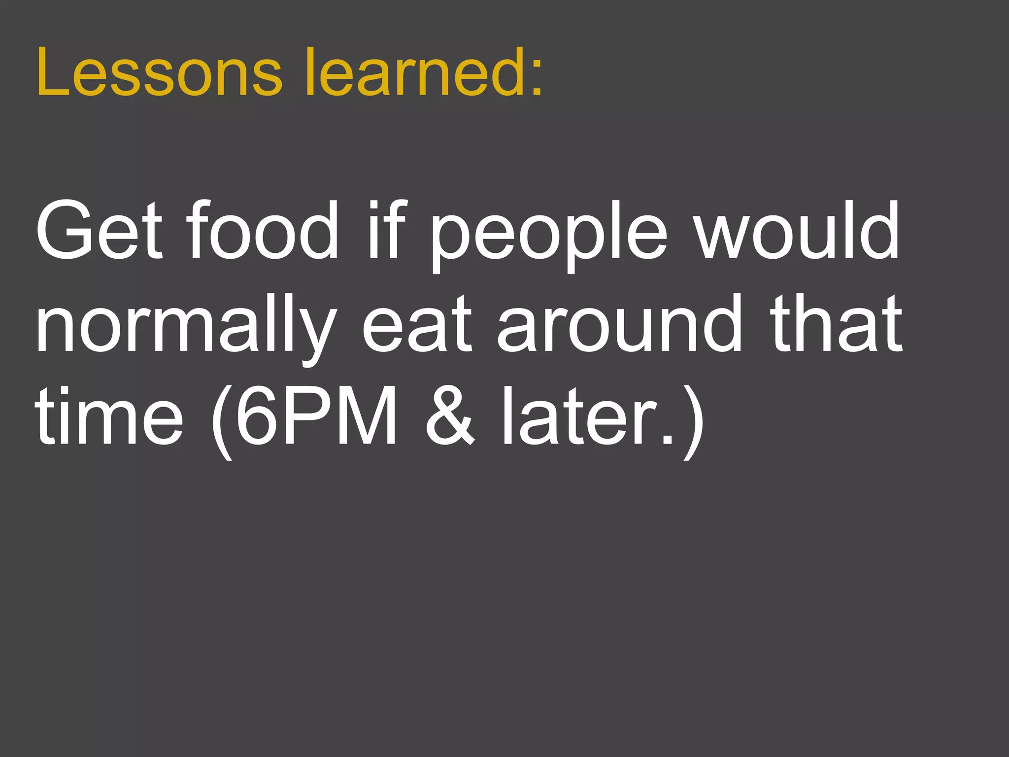 Lessons learned:

Get food if people would
normally eat around that
time (6PM & later.)
 