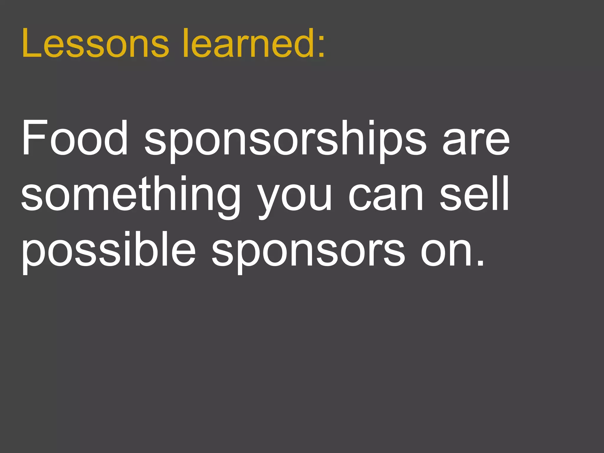 Lessons learned:

Food sponsorships are
something you can sell
possible sponsors on.
 