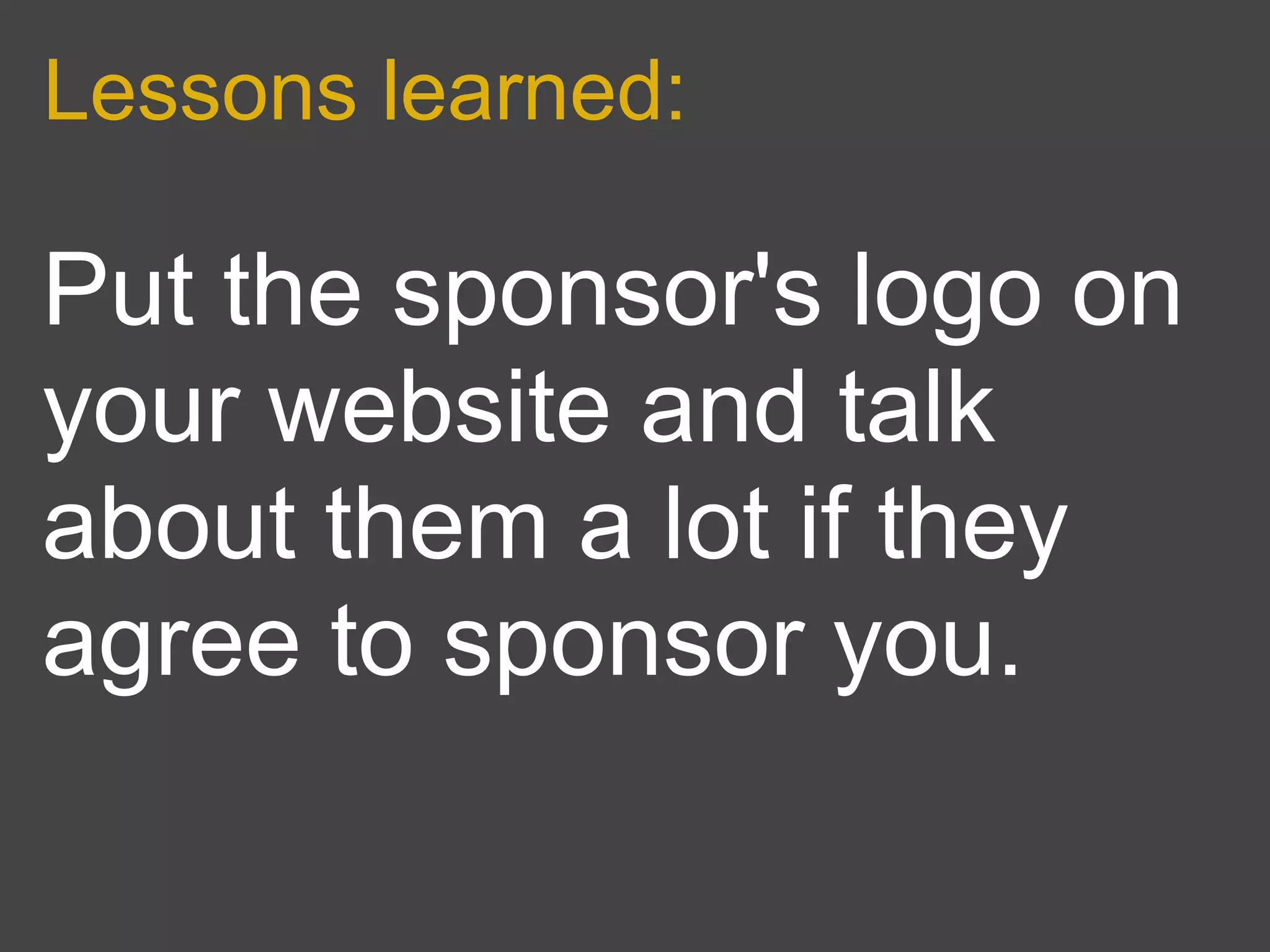 Lessons learned:

Put the sponsor's logo on
your website and talk
about them a lot if they
agree to sponsor you.
 