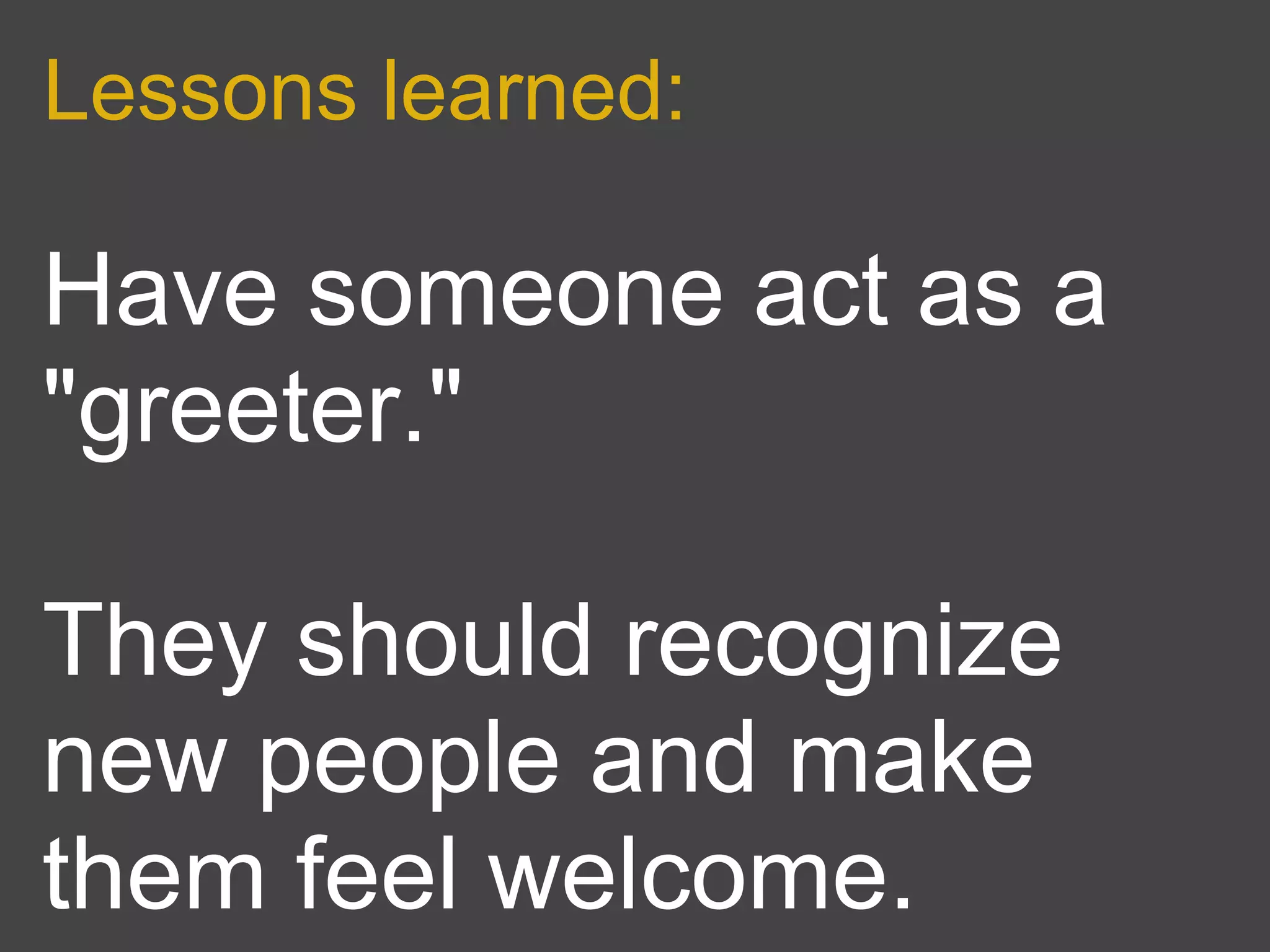 Lessons learned:

Have someone act as a
"greeter."

They should recognize
new people and make
them feel welcome.
 