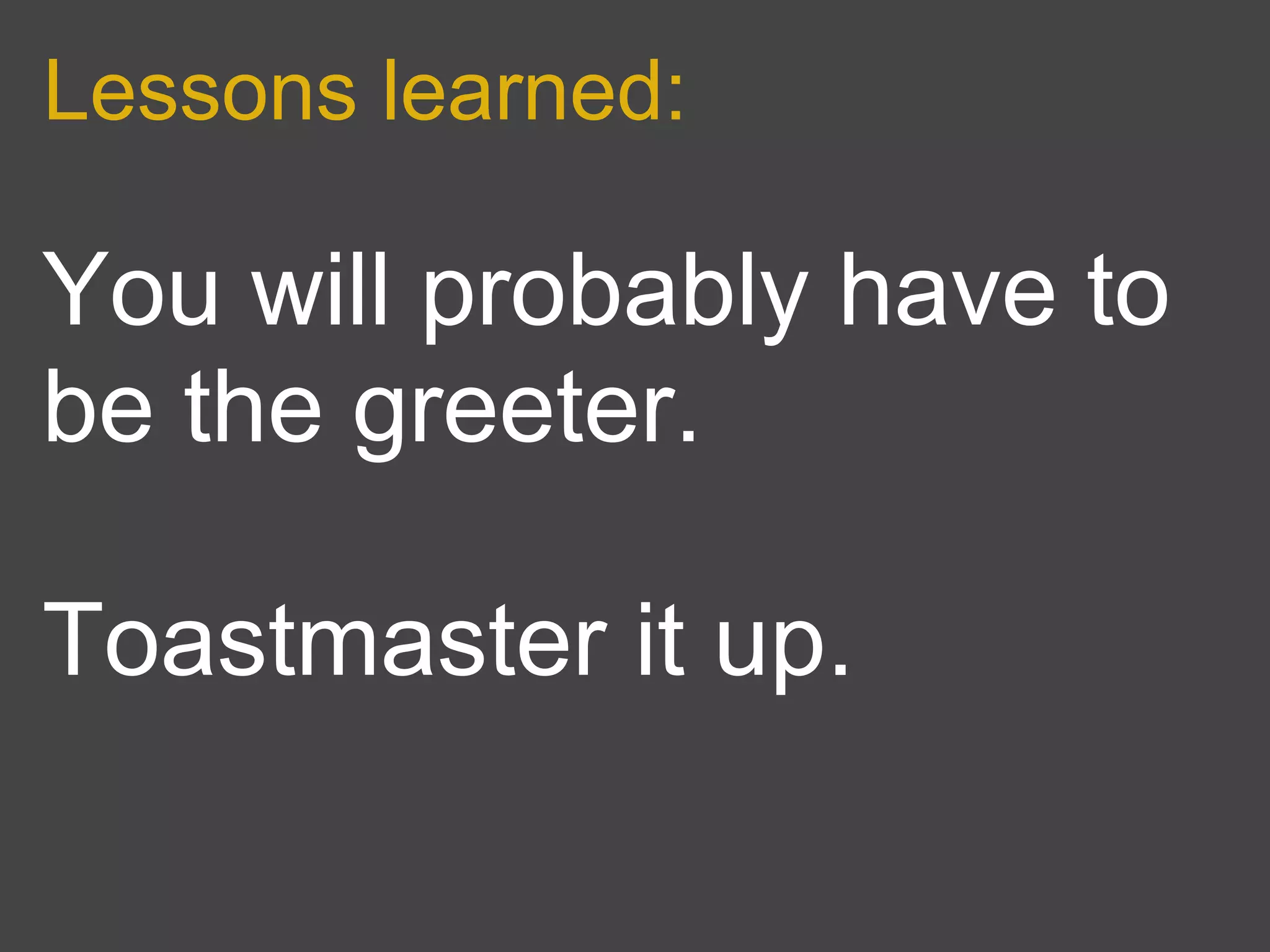 Lessons learned:

You will probably have to
be the greeter.

Toastmaster it up.
 