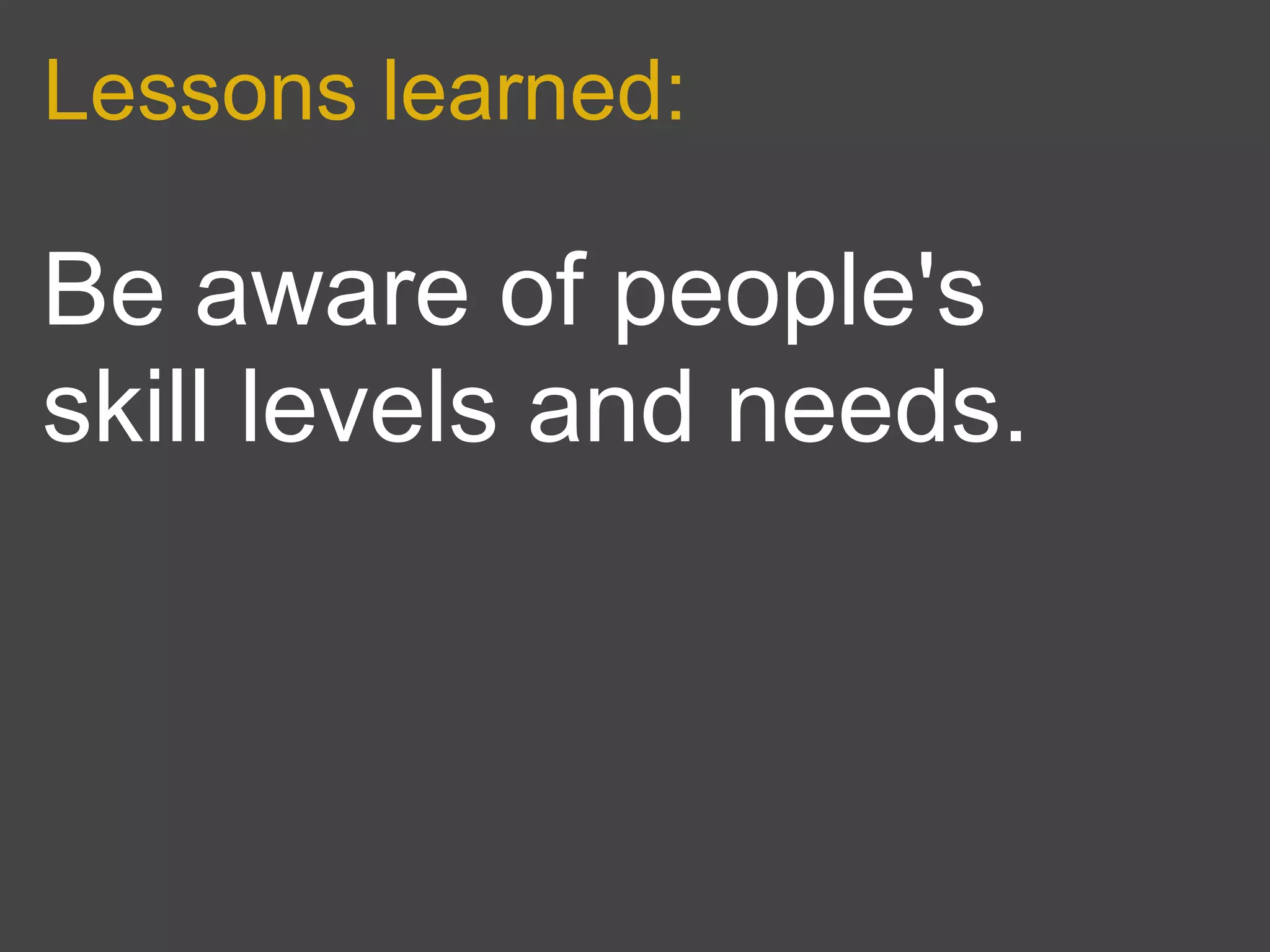 Lessons learned:

Be aware of people's
skill levels and needs.
 