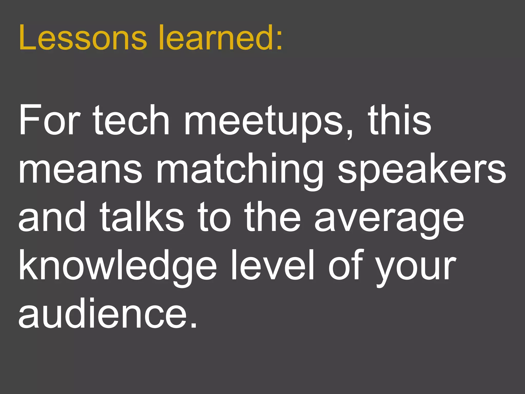 Lessons learned:

For tech meetups, this
means matching speakers
and talks to the average
knowledge level of your
audience.
 