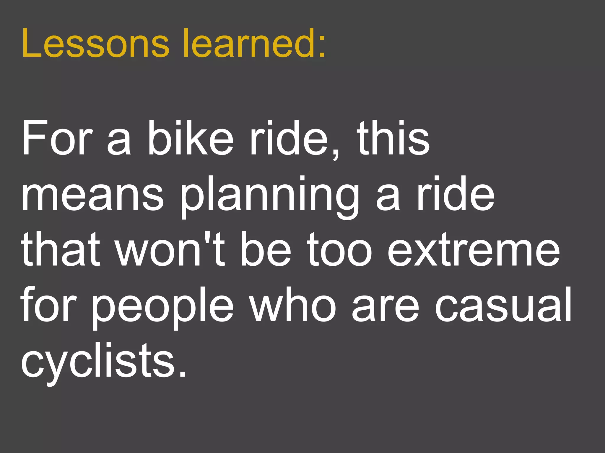 Lessons learned:

For a bike ride, this
means planning a ride
that won't be too extreme
for people who are casual
cyclists.
 