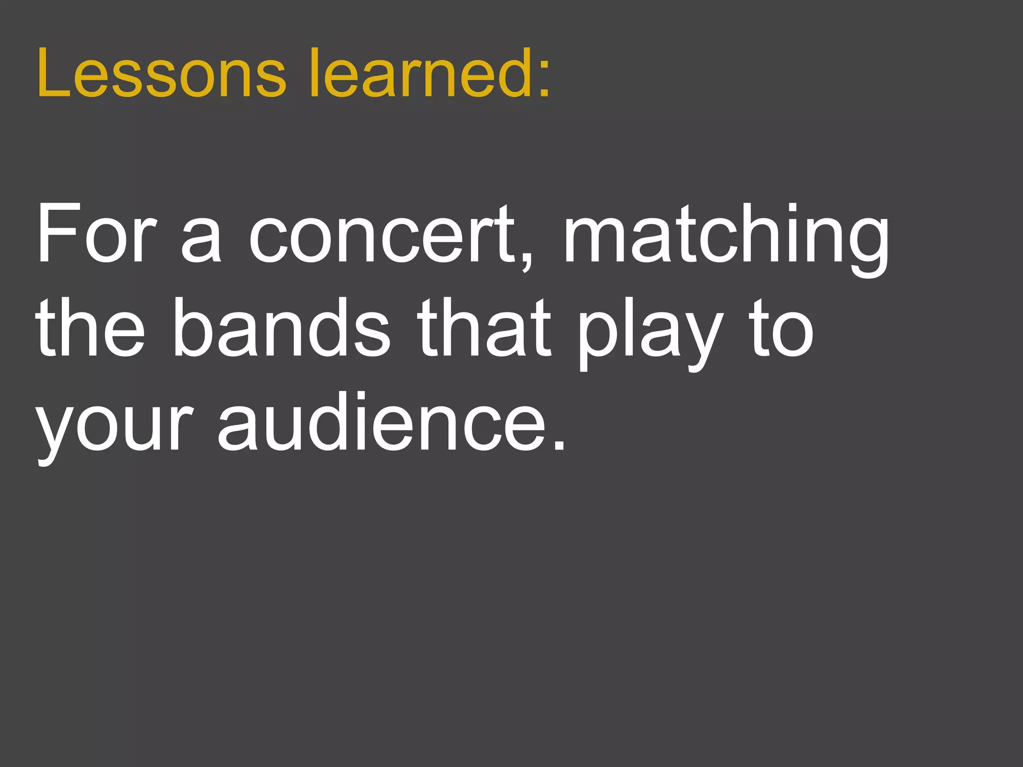 Lessons learned:

For a concert, matching
the bands that play to
your audience.
 