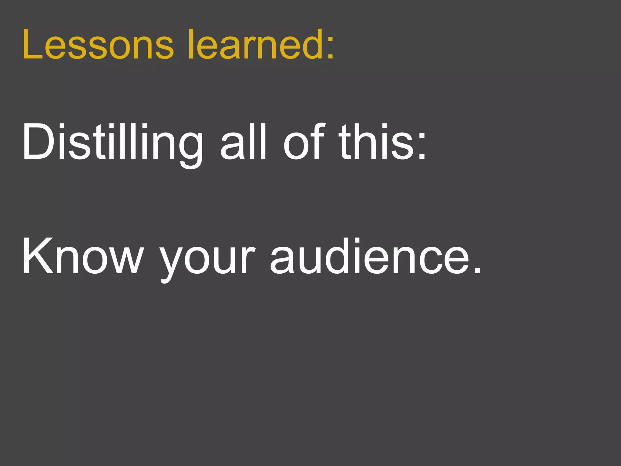 Lessons learned:

Distilling all of this:

Know your audience.
 