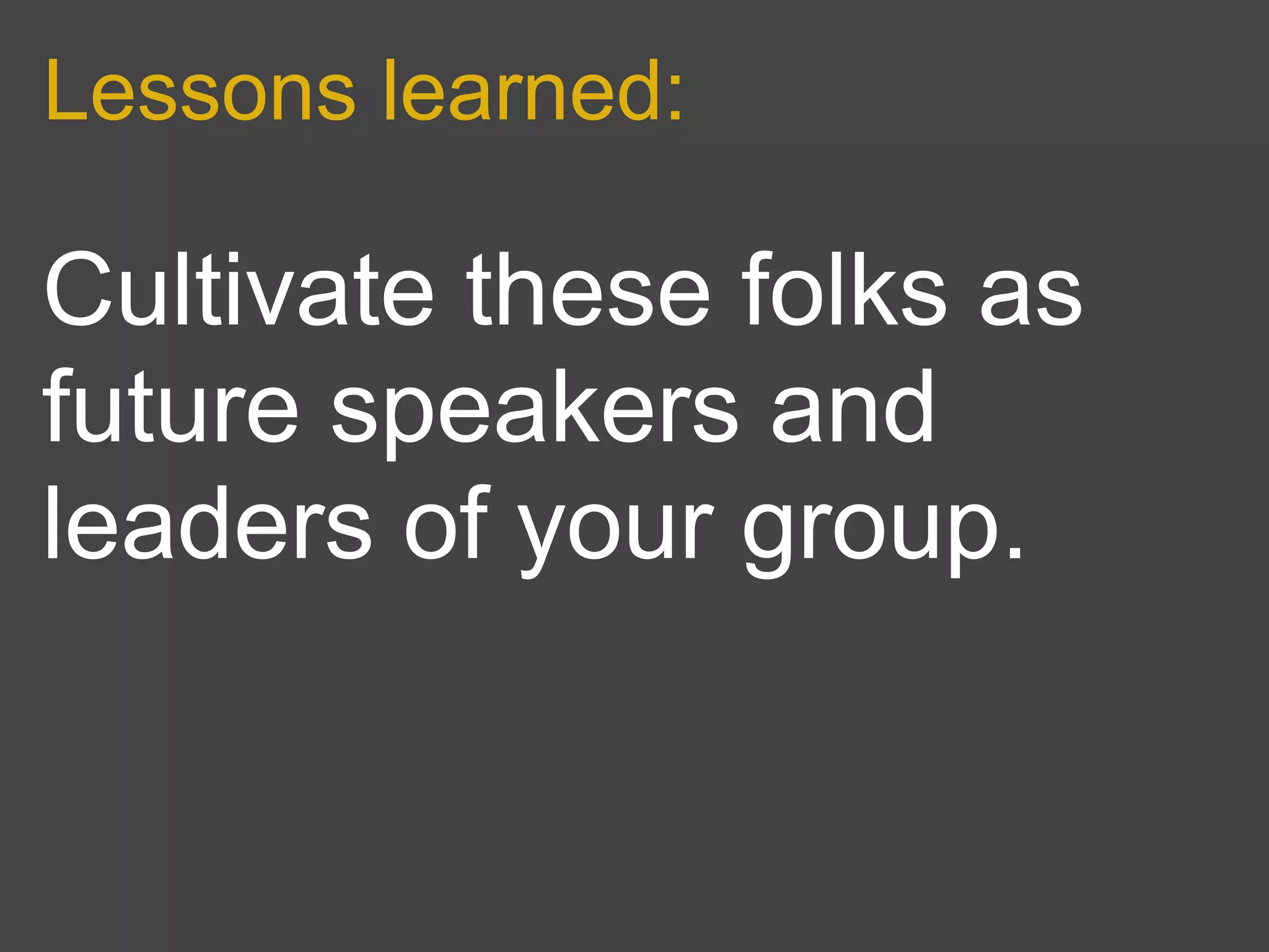 Lessons learned:

Cultivate these folks as
future speakers and
leaders of your group.
 