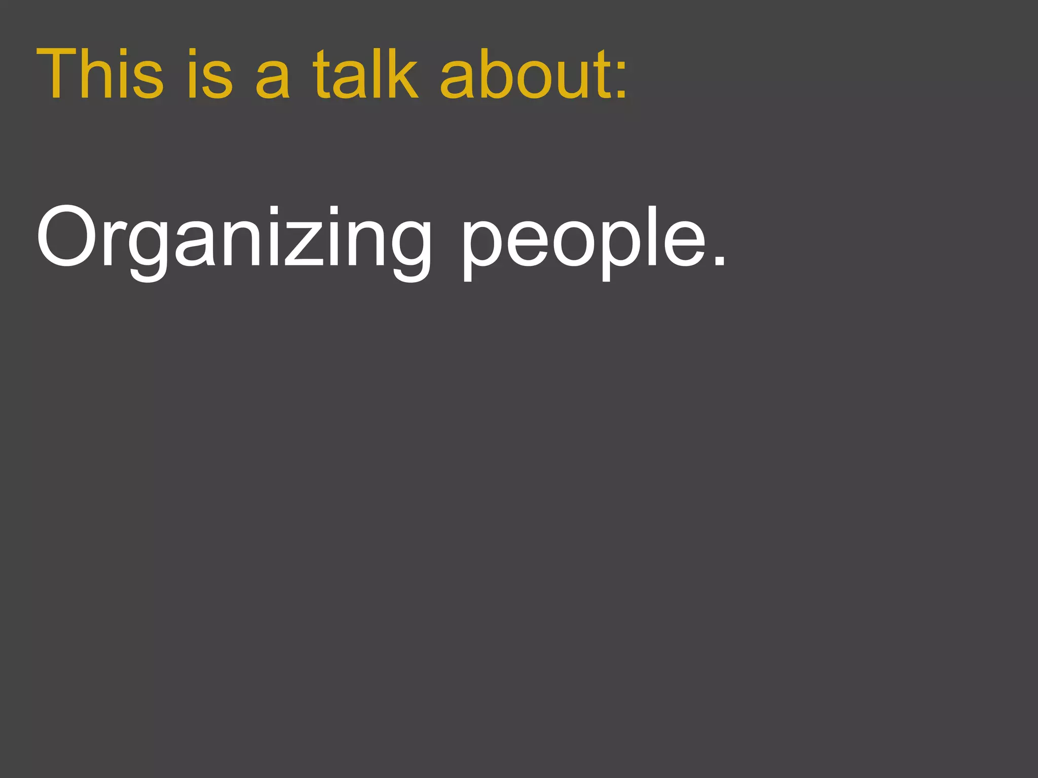 This is a talk about:

Organizing people.
 