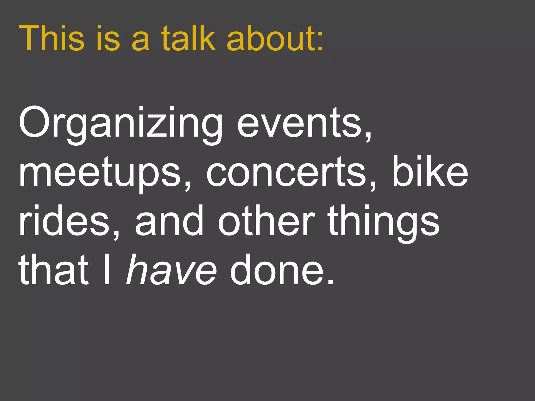 This is a talk about:

Organizing events,
meetups, concerts, bike
rides, and other things
that I have done.
 