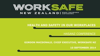 HEALTH AND SAFETY IN OUR WORKPLACES 
HASANZ CONFERENCE 
GORDON MACDONALD, CHIEF EXECUTIVE, WORKSAFE NZ 
10 SEPTEMBER 2014 
 