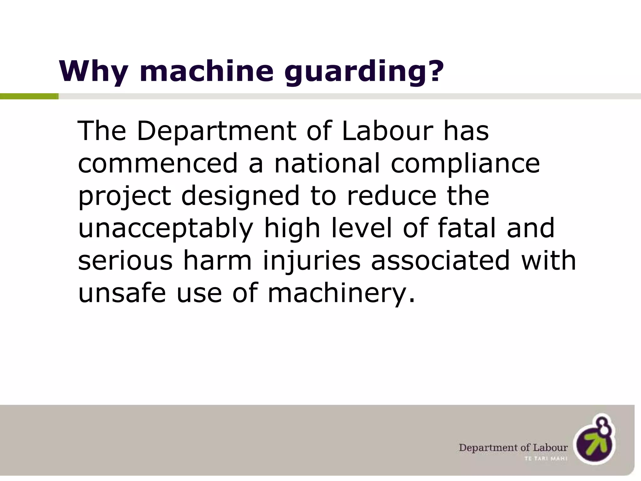 Why machine guarding? The Department of Labour has commenced a national compliance project designed to reduce the unacceptably high level of fatal and serious harm injuries associated with unsafe use of machinery.  