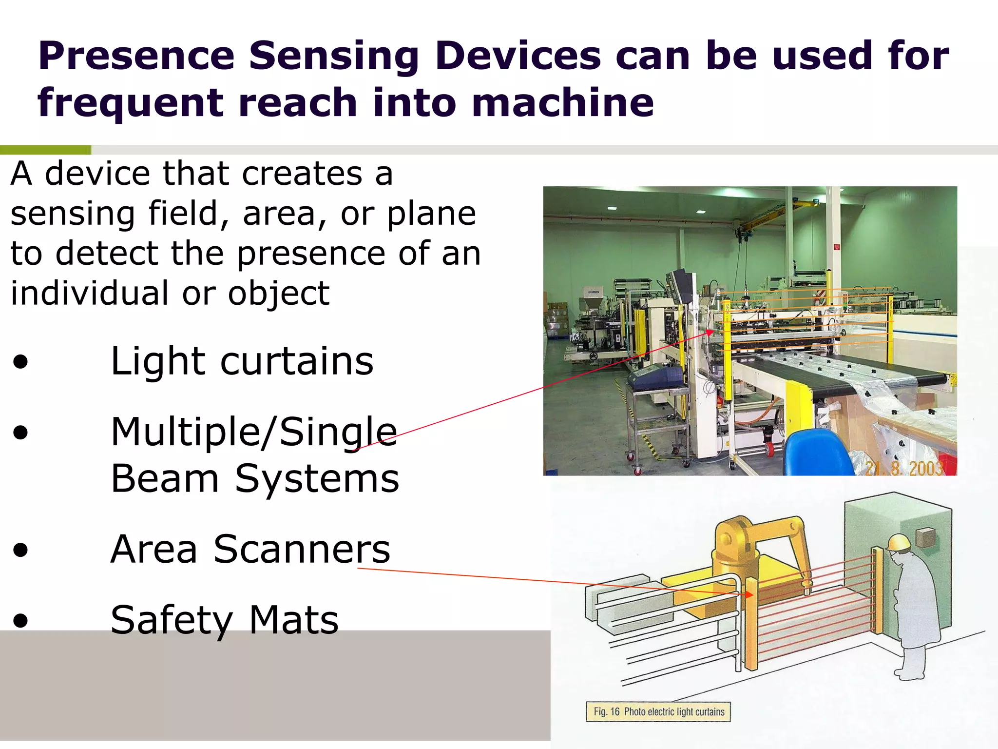 Presence Sensing Devices can be used for frequent reach into machine A device that creates a sensing field, area, or plane to detect the presence of an individual or object Light curtains Multiple/Single  Beam Systems Area Scanners Safety Mats 