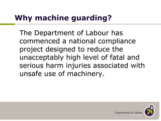 Why machine guarding? The Department of Labour has commenced a national compliance project designed to reduce the unacceptably high level of fatal and serious harm injuries associated with unsafe use of machinery.  