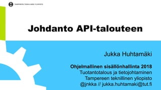 Johdanto API-talouteen
Jukka Huhtamäki
Ohjelmallinen sisällönhallinta 2018
Tuotantotalous ja tietojohtaminen
Tampereen teknillinen yliopisto
@jnkka // jukka.huhtamaki@tut.fi
 