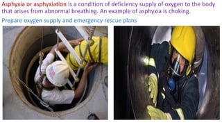 Asphyxia or asphyxiation is a condition of deficiency supply of oxygen to the body
that arises from abnormal breathing. An example of asphyxia is choking.
Prepare oxygen supply and emergency rescue plans
 