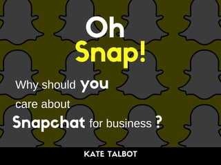 KATE TALBOT
Why should
care about
for business
Oh
Snap!
you
Snapchat ?
 