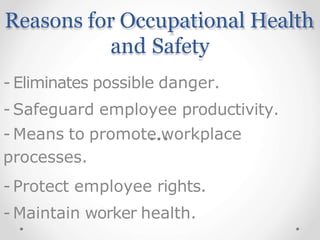 Reasons for Occupational Health
and Safety
- Eliminates possible danger.
- Safeguard employee productivity.
- Means to promote workplace
processes.
- Protect employee rights.
- Maintain worker health.
 