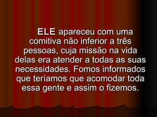 ELEELE apareceu com umaapareceu com uma
comitiva não inferior a trêscomitiva não inferior a três
pessoas, cuja missão na vidapessoas, cuja missão na vida
delas era atender a todas as suasdelas era atender a todas as suas
necessidades. Fomos informadosnecessidades. Fomos informados
que teríamos que acomodar todaque teríamos que acomodar toda
essa gente e assim o fizemos.essa gente e assim o fizemos.
 