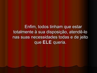 Enfim, todos tinham que estarEnfim, todos tinham que estar
totalmente à sua disposição, atendê-lototalmente à sua disposição, atendê-lo
nas suas necessidades todas e de jeitonas suas necessidades todas e de jeito
queque ELEELE queria.queria.
 
