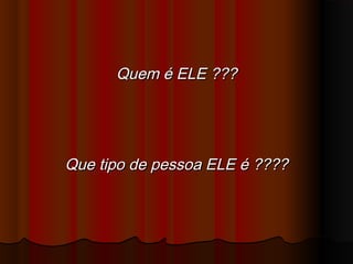 Quem é ELE ???Quem é ELE ???
Que tipo de pessoa ELE é ????Que tipo de pessoa ELE é ????
 