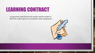 LEARNING CONTRACT
an agreement made between the teacher and the student in
which the student agrees to accomplish certain assignments.
 