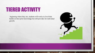 TIERED ACTIVITY
beginning where they are, students will work at a level that
builds on their prior knowledge but still provides for individual
growth.
 