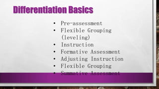 Differentiation Basics
• Pre-assessment
• Flexible Grouping
(leveling)
• Instruction
• Formative Assessment
• Adjusting Instruction
• Flexible Grouping
• Summative Assessment
 