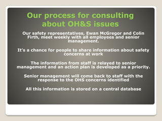 Our process for consulting 
about OH&S issues 
Our safety representatives, Ewan McGregor and Colin 
Firth, meet weekly wit...