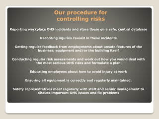 Our procedure for 
controlling risks 
Reporting workplace OHS incidents and store these on a safe, central database 
Recor...