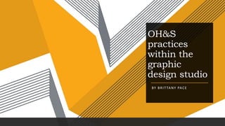 OH&S
practices
within the
graphic
design studio
BY BRITTANY PACE
 