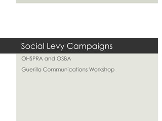 Social Levy Campaigns OHSPRA and OSBA  Guerilla Communications Workshop 