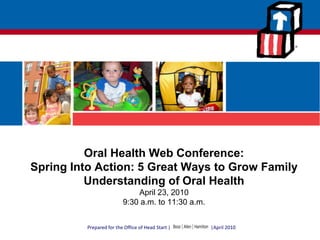 Oral Health Web Conference: Spring Into Action: 5 Great Ways to Grow Family Understanding of Oral HealthApril 23, 20109:30 a.m. to 11:30 a.m. 