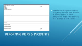 REPORTING RISKS & INCIDENTS
 Hazards can be reported verbally
or by filling a simple form available
at bulletin boards or other
conspicuous places. The following
is an example of such a form.
 