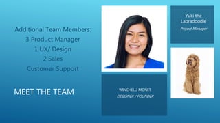 MEET THE TEAM WINCHELLI MONET
DESIGNER / FOUNDER
Additional Team Members:
3 Product Manager
1 UX/ Design
2 Sales
Customer Support
Yuki the
Labradoodle
Project Manager
 